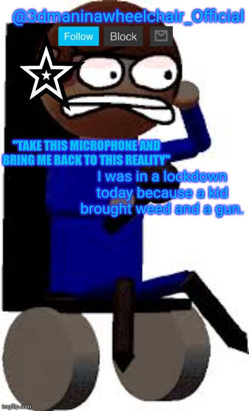 U m m | I was in a lockdown today because a kid brought weed and a gun. | image tagged in 3d dave's wheelchair temp | made w/ Imgflip meme maker