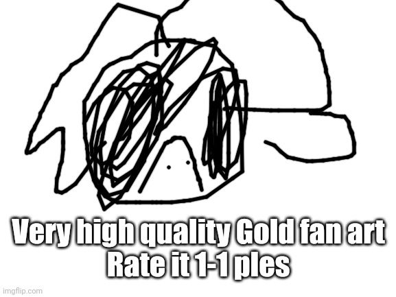 Blank White Template | Very high quality Gold fan art
Rate it 1-1 ples | image tagged in blank white template | made w/ Imgflip meme maker