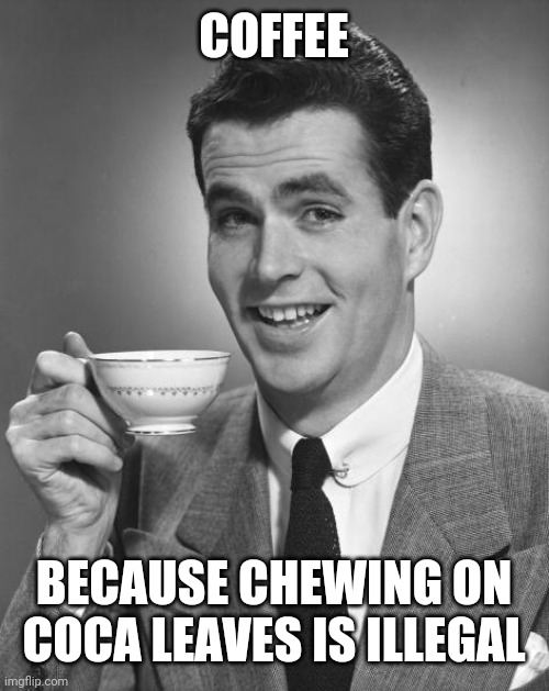 Man drinking coffee | COFFEE BECAUSE CHEWING ON COCA LEAVES IS ILLEGAL | image tagged in man drinking coffee | made w/ Imgflip meme maker
