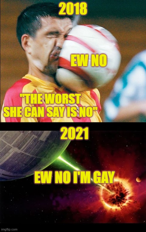 the worst she can say is no | 2018; EW NO; "THE WORST SHE CAN SAY IS NO"; 2021; EW NO I'M GAY | image tagged in getting hit in the face by a soccer ball,alderan destroyed | made w/ Imgflip meme maker