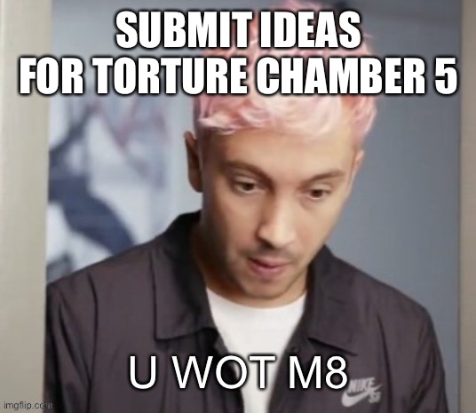 Tyler Joseph u wot m8 | SUBMIT IDEAS FOR TORTURE CHAMBER 5 | image tagged in tyler joseph u wot m8 | made w/ Imgflip meme maker