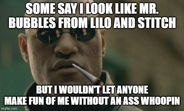 Matrix Morpheus Meme | SOME SAY I LOOK LIKE MR. BUBBLES FROM LILO AND STITCH; BUT I WOULDN'T LET ANYONE MAKE FUN OF ME WITHOUT AN ASS WHOOPIN | image tagged in memes,matrix morpheus | made w/ Imgflip meme maker