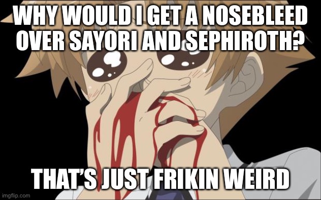 Bruh | WHY WOULD I GET A NOSEBLEED OVER SAYORI AND SEPHIROTH? THAT’S JUST FRIKIN WEIRD | image tagged in nosebleed | made w/ Imgflip meme maker