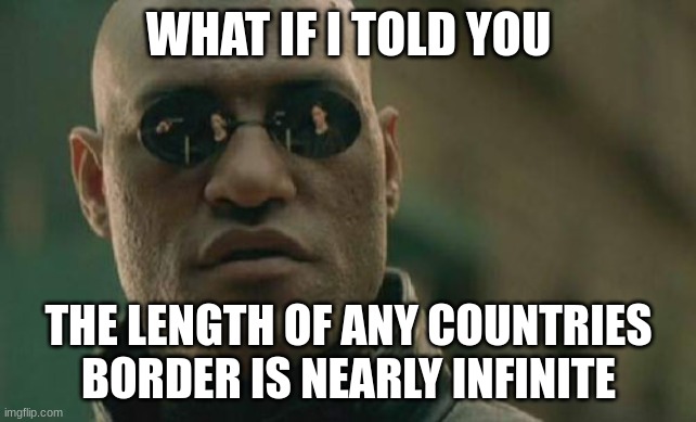 Tell this to your friends | WHAT IF I TOLD YOU; THE LENGTH OF ANY COUNTRIES BORDER IS NEARLY INFINITE | image tagged in memes,matrix morpheus | made w/ Imgflip meme maker