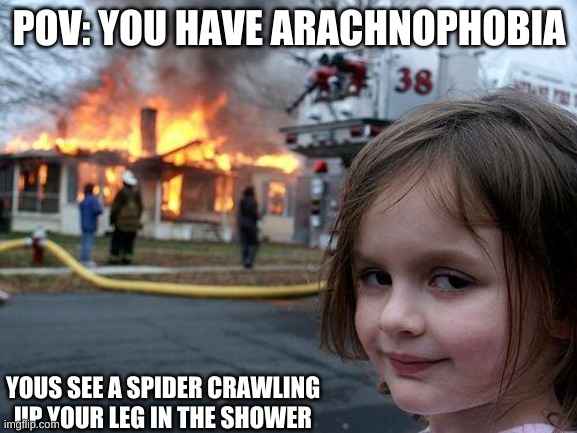 arachnophobia | POV: YOU HAVE ARACHNOPHOBIA; YOUS SEE A SPIDER CRAWLING UP YOUR LEG IN THE SHOWER | image tagged in memes,disaster girl | made w/ Imgflip meme maker