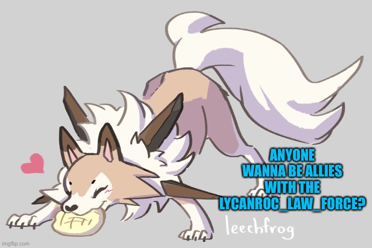 So far our allies are the cinderace crew, and Furret_task_force | ANYONE WANNA BE ALLIES WITH THE LYCANROC_LAW_FORCE? | image tagged in lycanroc law force,anyone wanna be allies | made w/ Imgflip meme maker