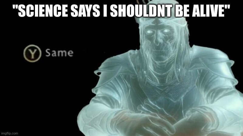 Press Y Same | "SCIENCE SAYS I SHOULDNT BE ALIVE" | image tagged in press y same | made w/ Imgflip meme maker