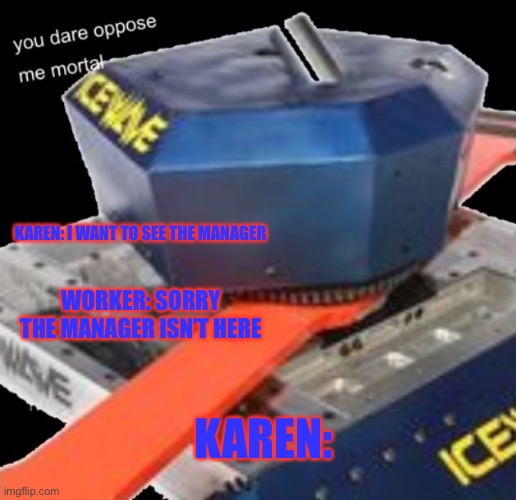 Icewave You Dare Oppose Me Mortal | WORKER: SORRY THE MANAGER ISN’T HERE; KAREN: I WANT TO SEE THE MANAGER; KAREN: | image tagged in icewave you dare oppose me mortal | made w/ Imgflip meme maker