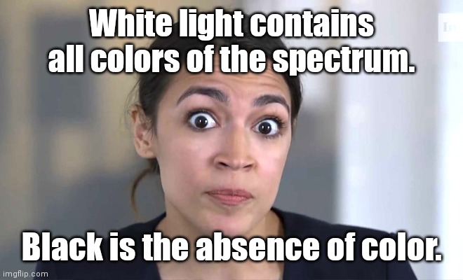 aoc Crazy Eyes, So There ! | White light contains all colors of the spectrum. Black is the absence of color. | image tagged in aoc crazy eyes so there | made w/ Imgflip meme maker