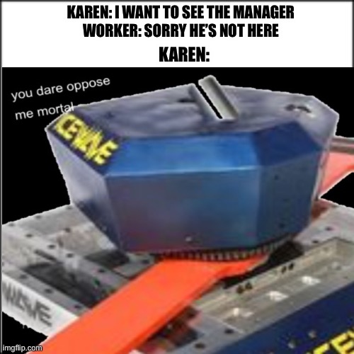 Karens be like |  KAREN: I WANT TO SEE THE MANAGER

WORKER: SORRY HE’S NOT HERE; KAREN: | image tagged in battlebots | made w/ Imgflip meme maker