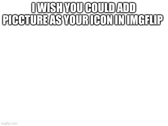 Upvote if u agree | I WISH YOU COULD ADD PICCTURE AS YOUR ICON IN IMGFLIP | image tagged in blank white template | made w/ Imgflip meme maker