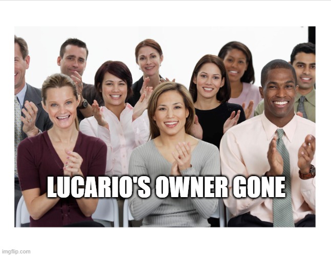 Finally that brat's owner is gone | LUCARIO'S OWNER GONE | image tagged in people clapping | made w/ Imgflip meme maker