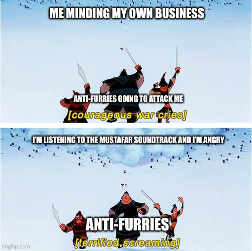 Me after being offended by anti-furries | ME MINDING MY OWN BUSINESS; ANTI-FURRIES GOING TO ATTACK ME; I’M LISTENING TO THE MUSTAFAR SOUNDTRACK AND I’M ANGRY; ANTI-FURRIES | image tagged in mulan soldiers running away meme,furry memes,the furry fandom,anti furry | made w/ Imgflip meme maker