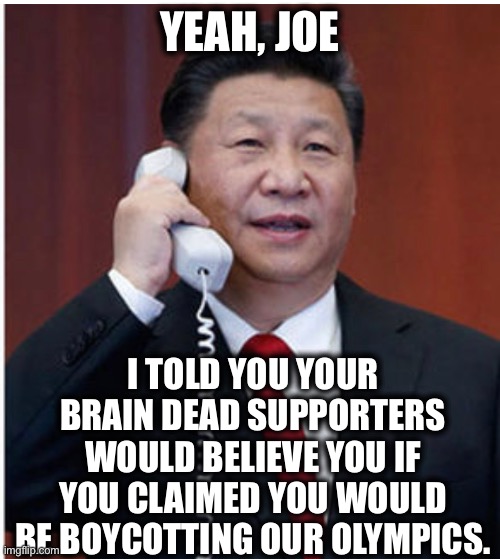 Only libtards buy the Biden administration BS about boycotting the 2022 Olympics in China. China owns the Biden regime! | YEAH, JOE; I TOLD YOU YOUR BRAIN DEAD SUPPORTERS WOULD BELIEVE YOU IF YOU CLAIMED YOU WOULD BE BOYCOTTING OUR OLYMPICS. | image tagged in joe biden,china,olympics,2022,stupid liberals,memes | made w/ Imgflip meme maker