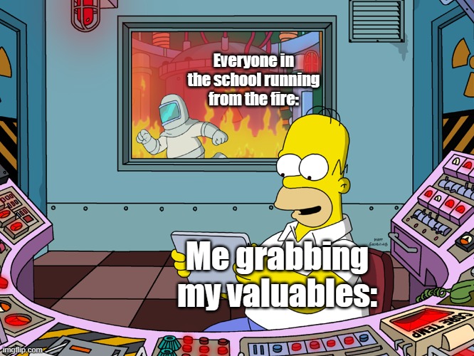 homer simpson | Everyone in the school running from the fire:; Me grabbing my valuables: | image tagged in homer simpson | made w/ Imgflip meme maker