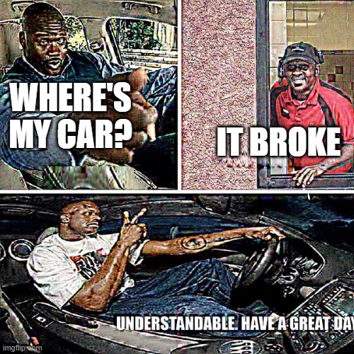 Understandable, have a great day | WHERE'S MY CAR? IT BROKE | image tagged in understandable have a great day | made w/ Imgflip meme maker
