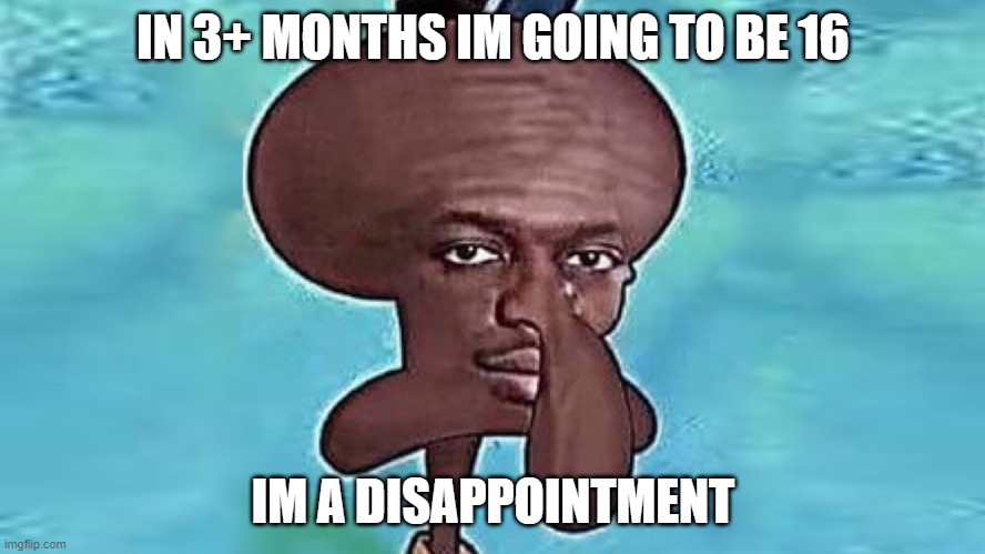 KSI Squidward | IN 3+ MONTHS IM GOING TO BE 16; IM A DISAPPOINTMENT | image tagged in ksi squidward | made w/ Imgflip meme maker