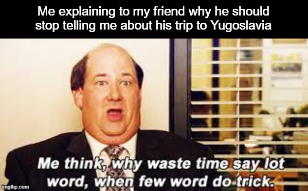 me think why say lot word | Me explaining to my friend why he should stop telling me about his trip to Yugoslavia | image tagged in me think why say lot word | made w/ Imgflip meme maker