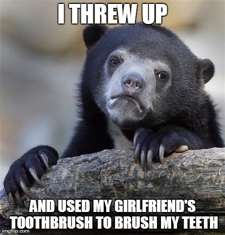 Confession Bear | I THREW UP AND USED MY GIRLFRIEND'S TOOTHBRUSH TO BRUSH MY TEETH | image tagged in memes,confession bear | made w/ Imgflip meme maker