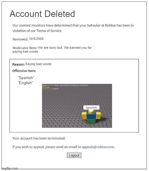 Roblox Ban fail | Account Deleted; 10/5/2009; We are sorry but, We banned you for; saying bad words. Saying bad words; "Spanish" "English" | image tagged in moderation system,fail,ban,roblox | made w/ Imgflip meme maker