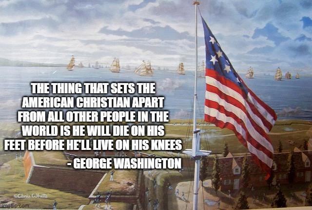 THE THING THAT SETS THE AMERICAN CHRISTIAN APART FROM ALL OTHER PEOPLE IN THE WORLD IS HE WILL DIE ON HIS FEET BEFORE HE'LL LIVE ON HIS KNEES; - GEORGE WASHINGTON | made w/ Imgflip meme maker