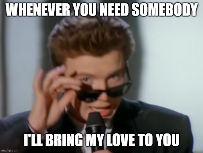 whenever you need somebody | WHENEVER YOU NEED SOMEBODY; I'LL BRING MY LOVE TO YOU | image tagged in rick astley | made w/ Imgflip meme maker