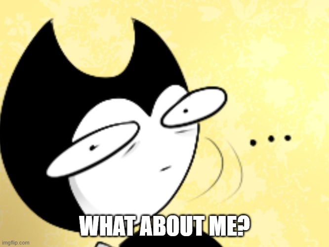 Surprised bendy  | WHAT ABOUT ME? | image tagged in surprised bendy | made w/ Imgflip meme maker