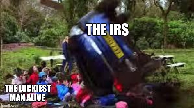 Car crushing children | THE IRS THE LUCKIEST MAN ALIVE | image tagged in car crushing children | made w/ Imgflip meme maker