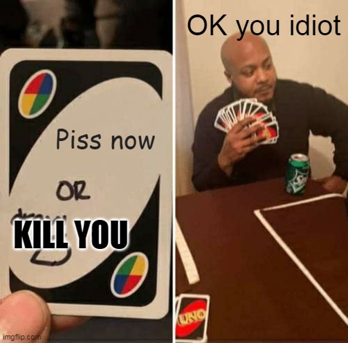 uni | OK you idiot; Piss now; KILL YOU | image tagged in memes,uno draw 25 cards | made w/ Imgflip meme maker