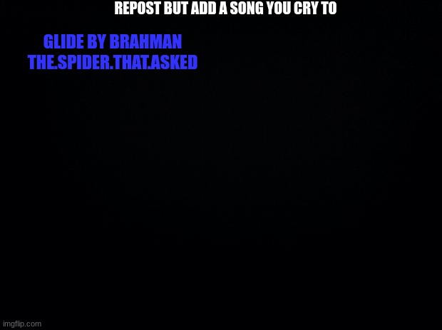 glide..when i move i glide | REPOST BUT ADD A SONG YOU CRY TO; GLIDE BY BRAHMAN
THE.SPIDER.THAT.ASKED | image tagged in black background | made w/ Imgflip meme maker
