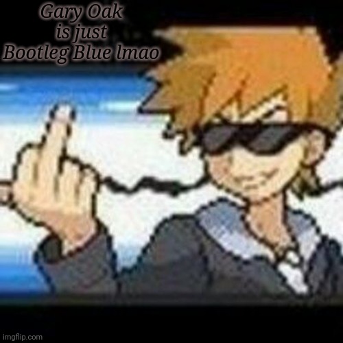 Fuk u lmaooooo | Gary Oak is just Bootleg Blue lmao | image tagged in fuk u lmaooooo | made w/ Imgflip meme maker