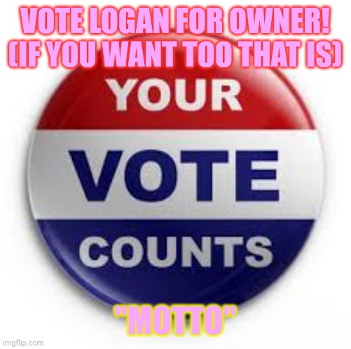 "Motto" | VOTE LOGAN FOR OWNER! (IF YOU WANT TOO THAT IS); "MOTTO" | image tagged in vote | made w/ Imgflip meme maker