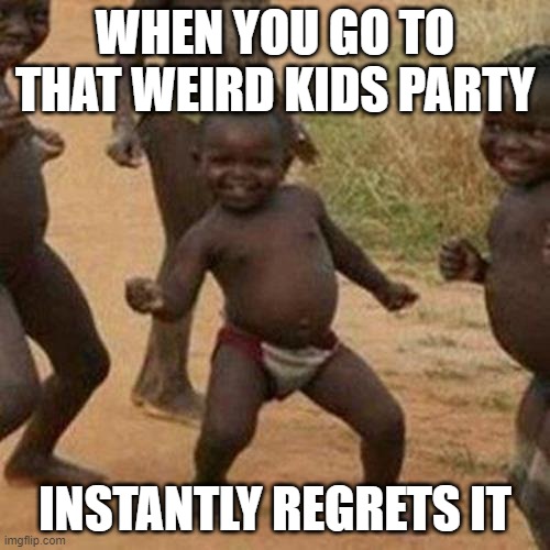 Third World Success Kid Meme | WHEN YOU GO TO THAT WEIRD KIDS PARTY; INSTANTLY REGRETS IT | image tagged in memes,third world success kid | made w/ Imgflip meme maker