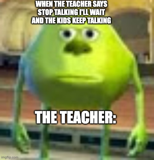 Sully Wazowski | WHEN THE TEACHER SAYS STOP TALKING I'LL WAIT AND THE KIDS KEEP TALKING; THE TEACHER: | image tagged in sully wazowski | made w/ Imgflip meme maker