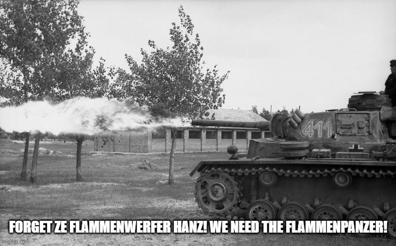 Forget ze flammenwerfer Hans! Get Ze Flammpanzer! | FORGET ZE FLAMMENWERFER HANZ! WE NEED THE FLAMMENPANZER! | image tagged in forget ze flammenwerfer hans get ze flammpanzer | made w/ Imgflip meme maker