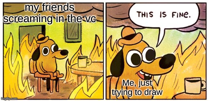 This Is Fine | my friends screaming in the vc; Me, just trying to draw | image tagged in memes,this is fine | made w/ Imgflip meme maker