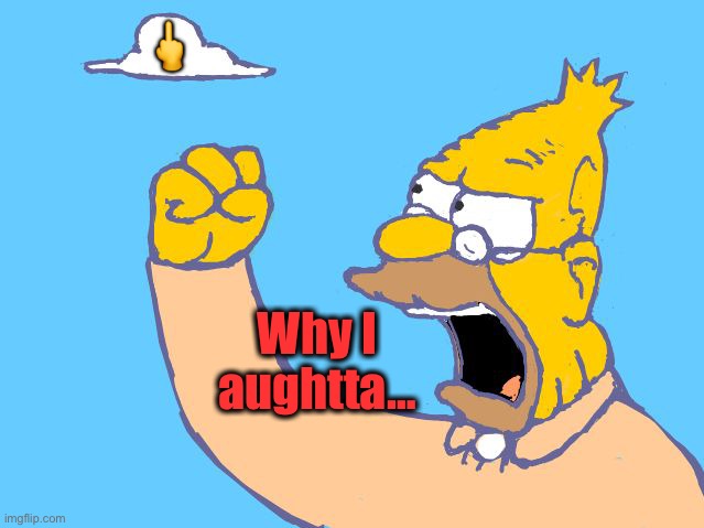 old man yells at cloud | ? Why I aughtta… | image tagged in old man yells at cloud | made w/ Imgflip meme maker