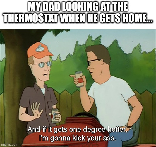 I'm not paying to heat the whole neighborhood |  MY DAD LOOKING AT THE THERMOSTAT WHEN HE GETS HOME... | image tagged in hank hill | made w/ Imgflip meme maker