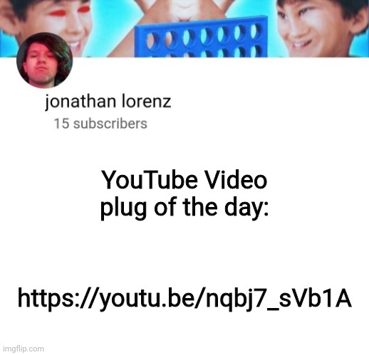 https://youtu.be/nqbj7_sVb1A | YouTube Video plug of the day:; https://youtu.be/nqbj7_sVb1A | image tagged in jonathan lorenz temp | made w/ Imgflip meme maker