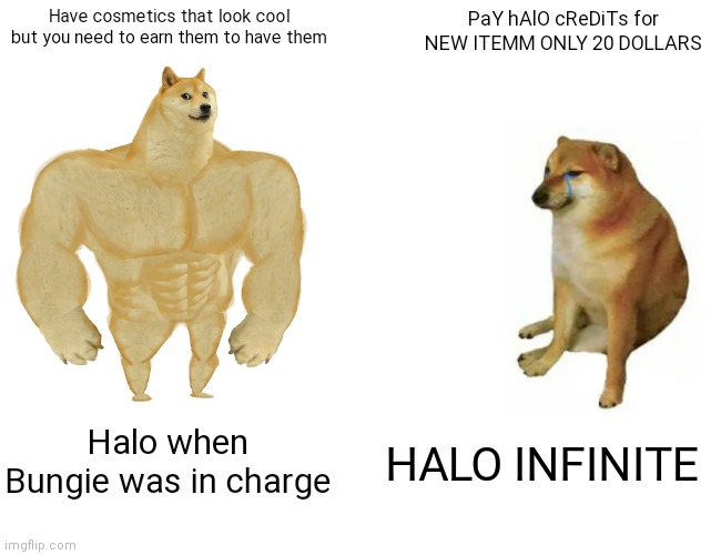 Am I right or am I right | Have cosmetics that look cool but you need to earn them to have them; PaY hAlO cReDiTs for NEW ITEMM ONLY 20 DOLLARS; Halo when Bungie was in charge; HALO INFINITE | image tagged in memes,buff doge vs cheems | made w/ Imgflip meme maker