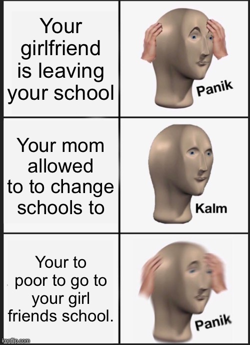 NOOOO | Your girlfriend is leaving your school; Your mom allowed to to change schools to; Your to poor to go to your girl friends school. | image tagged in memes,panik kalm panik | made w/ Imgflip meme maker