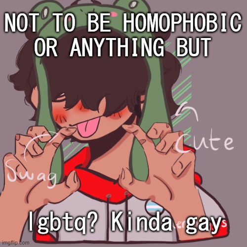 Just saying b r u j | NOT TO BE HOMOPHOBIC OR ANYTHING BUT; lgbtq? Kinda gay | image tagged in remaking an old pisscrew go brrrr | made w/ Imgflip meme maker