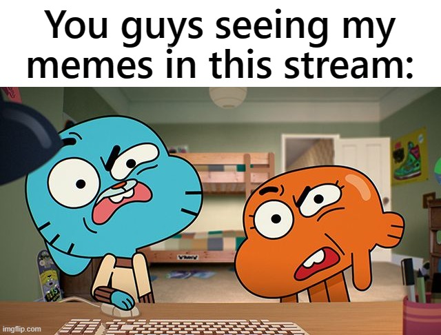 gumball | You guys seeing my memes in this stream: | made w/ Imgflip meme maker