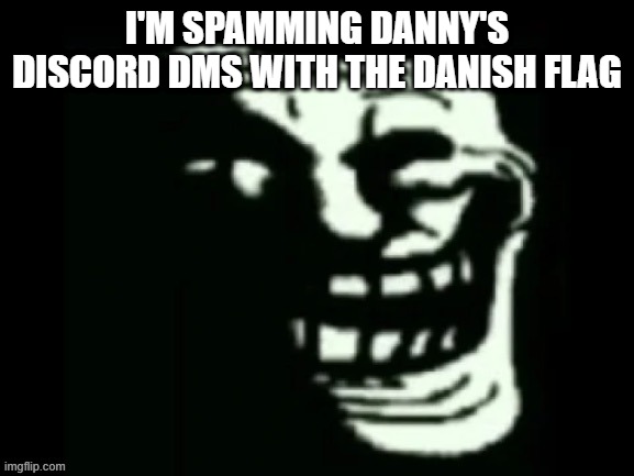 we do a bit of trolling | I'M SPAMMING DANNY'S DISCORD DMS WITH THE DANISH FLAG | image tagged in trollge | made w/ Imgflip meme maker