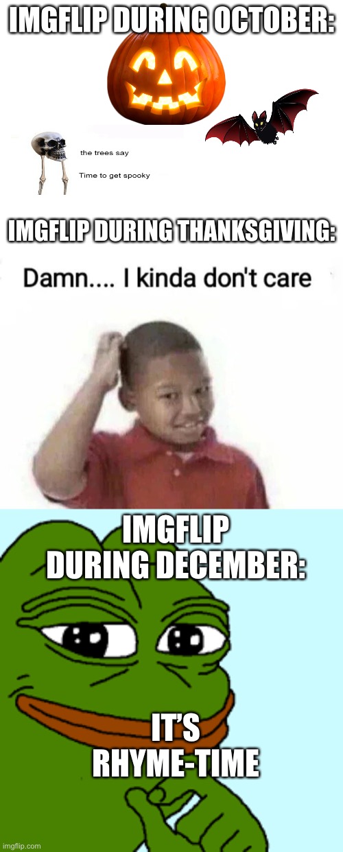 IMGFLIP DURING OCTOBER:; IMGFLIP DURING THANKSGIVING:; IMGFLIP DURING DECEMBER:; IT’S RHYME-TIME | image tagged in frog,damn,holidays | made w/ Imgflip meme maker