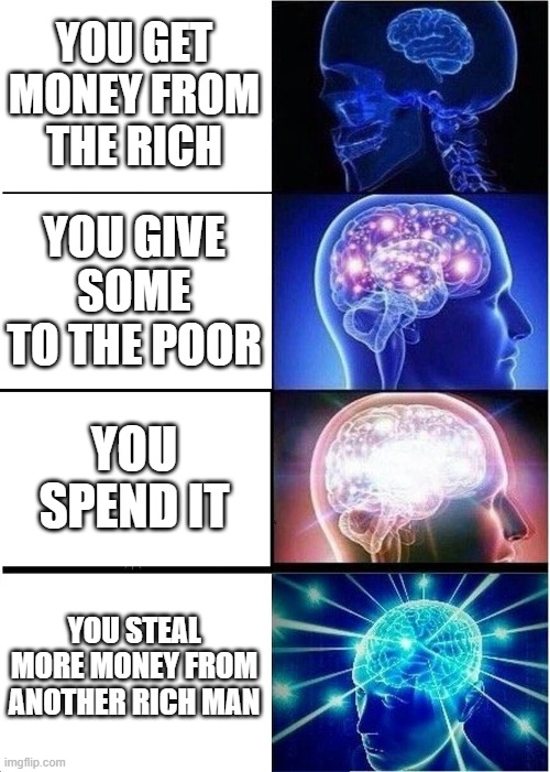 Expanding Brain Meme | YOU GET MONEY FROM THE RICH YOU GIVE SOME TO THE POOR YOU SPEND IT YOU STEAL MORE MONEY FROM ANOTHER RICH MAN | image tagged in memes,expanding brain | made w/ Imgflip meme maker