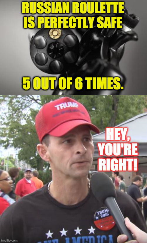 RUSSIAN ROULETTE IS PERFECTLY SAFE 5 OUT OF 6 TIMES. HEY, YOU'RE RIGHT! | image tagged in russian roulette,trump supporter | made w/ Imgflip meme maker