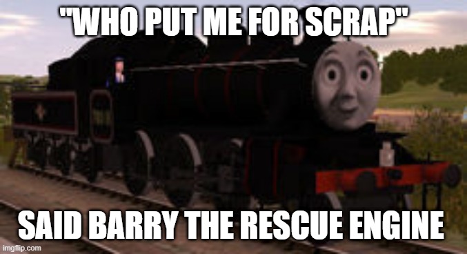 trainz made my day |  "WHO PUT ME FOR SCRAP"; SAID BARRY THE RESCUE ENGINE | made w/ Imgflip meme maker