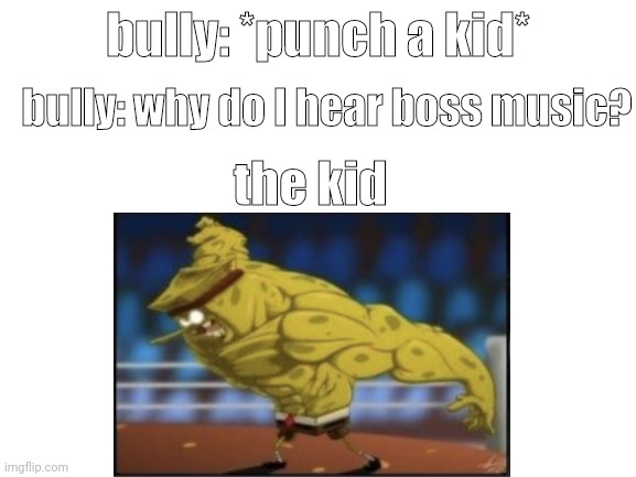 *funny title* | bully: *punch a kid*; bully: why do I hear boss music? the kid | image tagged in memes,buff spongebob | made w/ Imgflip meme maker