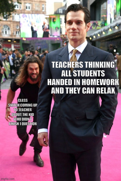 happened multiple times to me, how about you? | TEACHERS THINKING ALL STUDENTS HANDED IN HOMEWORK AND THEY CAN RELAX; CLASS SNITCH COMING UP TO TEACHER ABOUT THE KID WHO DIDN'T FINISH 1 QUESTION | image tagged in jason momoa henry cavill meme | made w/ Imgflip meme maker